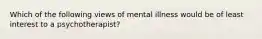 Which of the following views of mental illness would be of least interest to a psychotherapist?