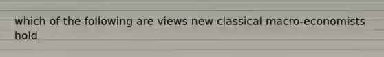 which of the following are views new classical macro-economists hold