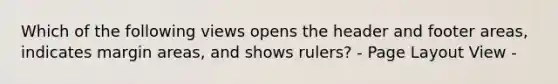 Which of the following views opens the header and footer areas, indicates margin areas, and shows rulers? - Page Layout View -