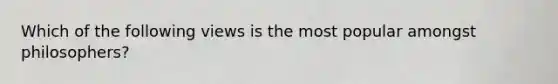 Which of the following views is the most popular amongst philosophers?