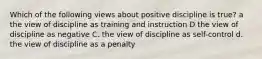 Which of the following views about positive discipline is true? a the view of discipline as training and instruction D the view of discipline as negative C. the view of discipline as self-control d. the view of discipline as a penalty