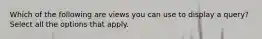 Which of the following are views you can use to display a query? Select all the options that apply.