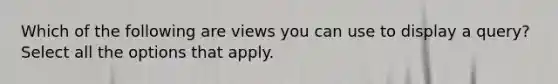 Which of the following are views you can use to display a query? Select all the options that apply.