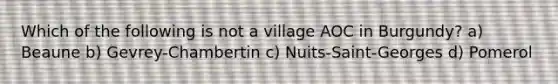 Which of the following is not a village AOC in Burgundy? a) Beaune b) Gevrey-Chambertin c) Nuits-Saint-Georges d) Pomerol