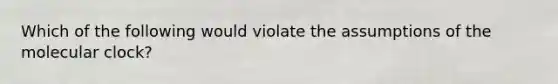 Which of the following would violate the assumptions of the molecular clock?