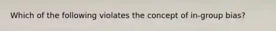 Which of the following violates the concept of in-group bias?