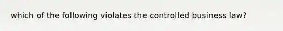 which of the following violates the controlled business law?