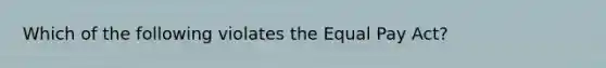 Which of the following violates the Equal Pay Act?