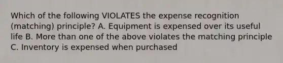 Which of the following VIOLATES the expense recognition (matching) principle? A. Equipment is expensed over its useful life B. More than one of the above violates the matching principle C. Inventory is expensed when purchased