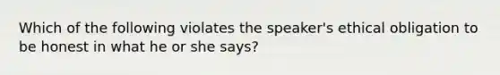 Which of the following violates the speaker's ethical obligation to be honest in what he or she says?