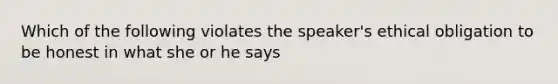 Which of the following violates the speaker's ethical obligation to be honest in what she or he says