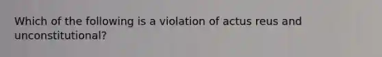 Which of the following is a violation of actus reus and unconstitutional?