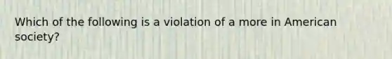 Which of the following is a violation of a more in American society?