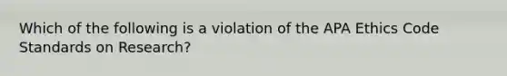 Which of the following is a violation of the APA Ethics Code Standards on Research?