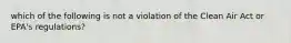 which of the following is not a violation of the Clean Air Act or EPA's regulations?