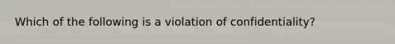 Which of the following is a violation of confidentiality?