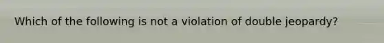 Which of the following is not a violation of double jeopardy?