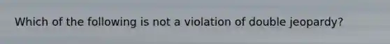 Which of the following is not a violation of double jeopardy?​