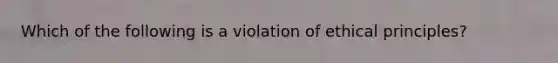 Which of the following is a violation of ethical principles?