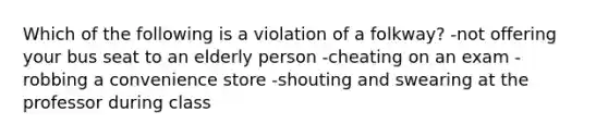 Which of the following is a violation of a folkway? -not offering your bus seat to an elderly person -cheating on an exam -robbing a convenience store -shouting and swearing at the professor during class