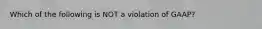 Which of the following is NOT a violation of GAAP?