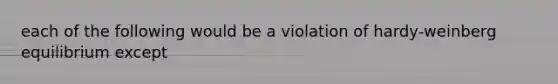 each of the following would be a violation of hardy-weinberg equilibrium except