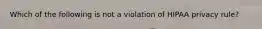 Which of the following is not a violation of HIPAA privacy rule?