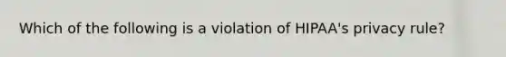 Which of the following is a violation of HIPAA's privacy rule?