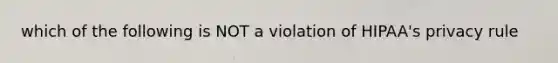 which of the following is NOT a violation of HIPAA's privacy rule