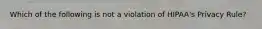 Which of the following is not a violation of HIPAA's Privacy Rule?