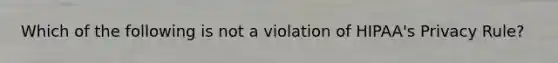 Which of the following is not a violation of HIPAA's Privacy Rule?