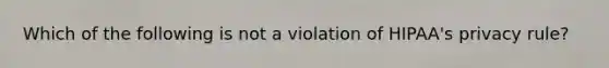 Which of the following is not a violation of HIPAA's privacy rule?