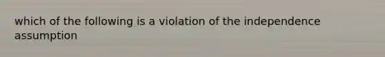 which of the following is a violation of the independence assumption