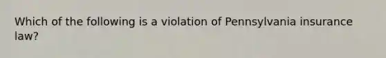 Which of the following is a violation of Pennsylvania insurance law?