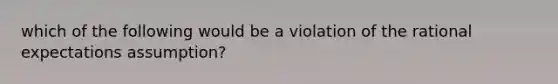 which of the following would be a violation of the rational expectations assumption?