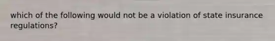 which of the following would not be a violation of state insurance regulations?