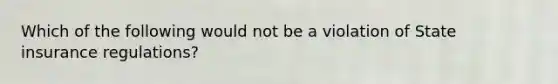 Which of the following would not be a violation of State insurance regulations?