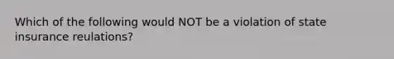 Which of the following would NOT be a violation of state insurance reulations?