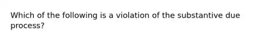 Which of the following is a violation of the substantive due process?