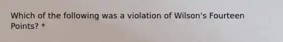 Which of the following was a violation of Wilson's Fourteen Points? *