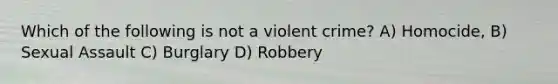 Which of the following is not a violent crime? A) Homocide, B) Sexual Assault C) Burglary D) Robbery