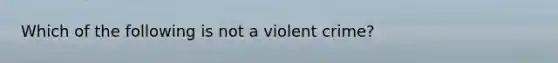 Which of the following is not a violent crime?