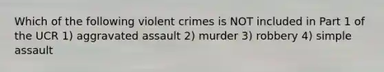 Which of the following violent crimes is NOT included in Part 1 of the UCR 1) aggravated assault 2) murder 3) robbery 4) simple assault