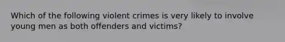 Which of the following violent crimes is very likely to involve young men as both offenders and victims?