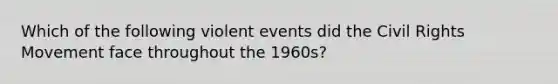 Which of the following violent events did <a href='https://www.questionai.com/knowledge/kwq766eC44-the-civil-rights-movement' class='anchor-knowledge'>the civil rights movement</a> face throughout the 1960s?