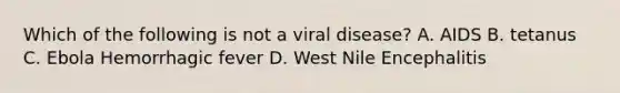 Which of the following is not a viral disease? A. AIDS B. tetanus C. Ebola Hemorrhagic fever D. West Nile Encephalitis