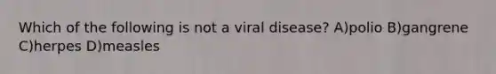 Which of the following is not a viral disease? ​A)​polio ​B)​gangrene ​C)​herpes ​D)​measles