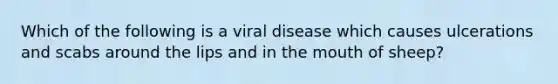 Which of the following is a viral disease which causes ulcerations and scabs around the lips and in <a href='https://www.questionai.com/knowledge/krBoWYDU6j-the-mouth' class='anchor-knowledge'>the mouth</a> of sheep?