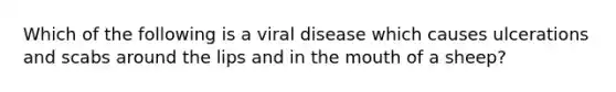 Which of the following is a viral disease which causes ulcerations and scabs around the lips and in the mouth of a sheep?