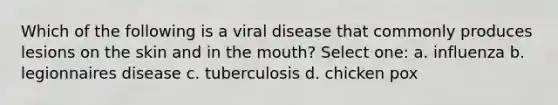 Which of the following is a viral disease that commonly produces lesions on the skin and in the mouth? Select one: a. influenza b. legionnaires disease c. tuberculosis d. chicken pox